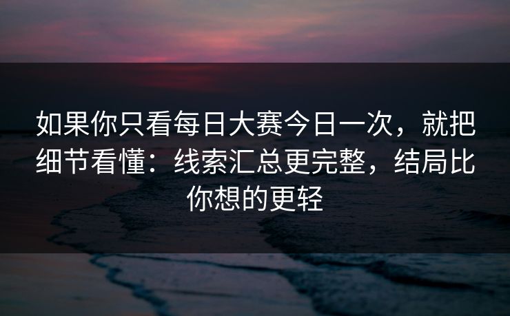 如果你只看每日大赛今日一次，就把细节看懂：线索汇总更完整，结局比你想的更轻