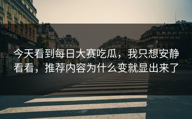 今天看到每日大赛吃瓜，我只想安静看看，推荐内容为什么变就显出来了