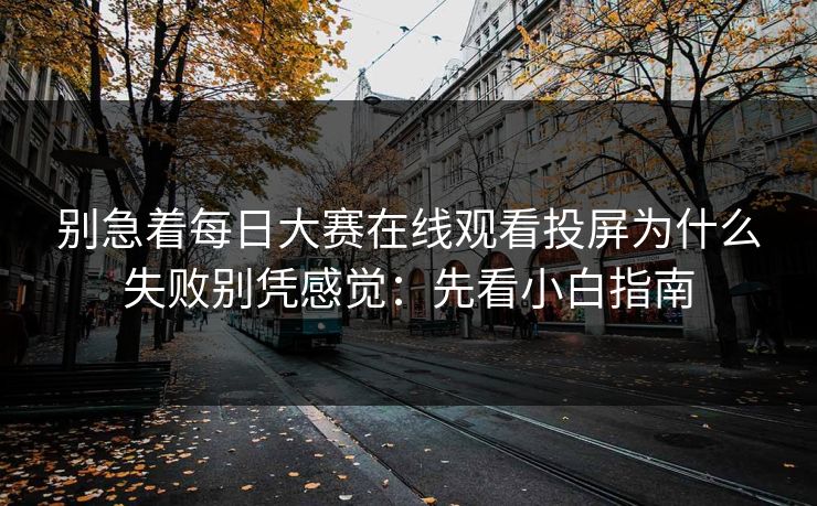 别急着每日大赛在线观看投屏为什么失败别凭感觉：先看小白指南