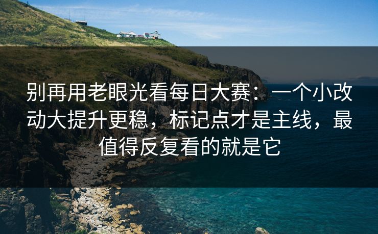 别再用老眼光看每日大赛：一个小改动大提升更稳，标记点才是主线，最值得反复看的就是它