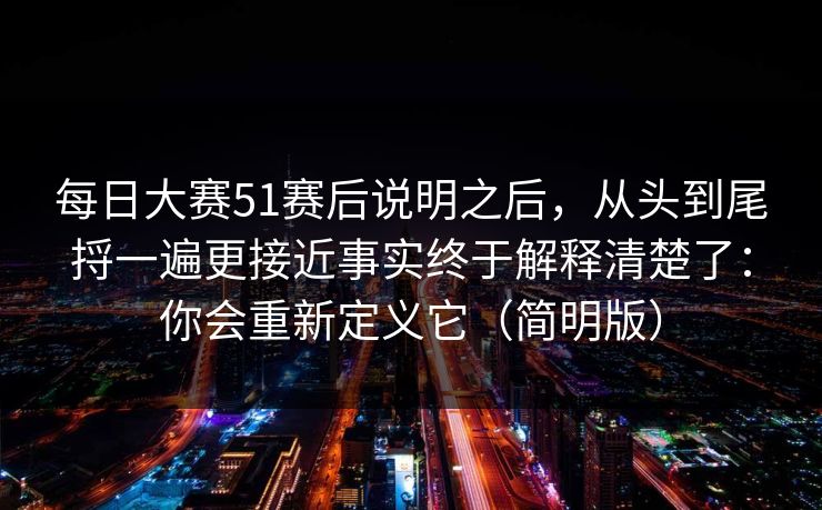 每日大赛51赛后说明之后，从头到尾捋一遍更接近事实终于解释清楚了：你会重新定义它（简明版）